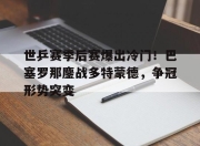 世乒赛季后赛爆出冷门！巴塞罗那鏖战多特蒙德，争冠形势突变(多特蒙德和巴塞罗那谁强)
